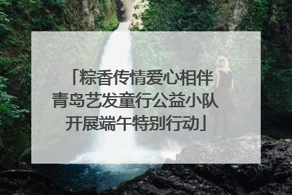 粽香传情爱心相伴 青岛艺发童行公益小队开展端午特别行动