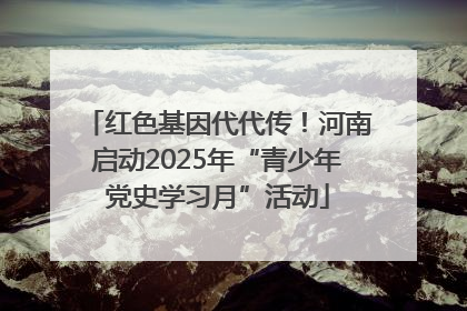 红色基因代代传！河南启动2025年“青少年党史学习月”活动