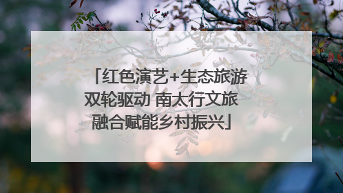 红色演艺+生态旅游双轮驱动 南太行文旅融合赋能乡村振兴
