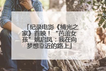 纪录电影《捕光之家》首映！“芭蕾女孩”姚启凤：我在向梦想靠近的路上