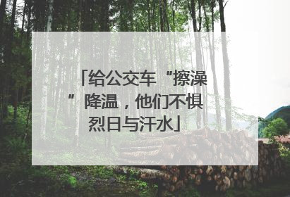 给公交车“擦澡”降温，他们不惧烈日与汗水