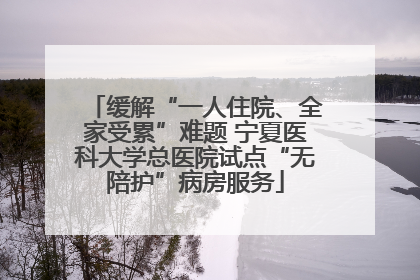 缓解“一人住院、全家受累”难题 宁夏医科大学总医院试点“无陪护”病房服务