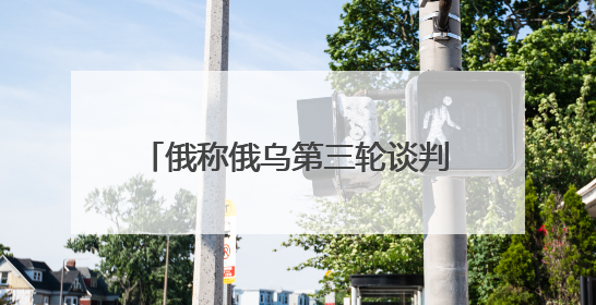 俄称俄乌第三轮谈判主题包括战俘交换