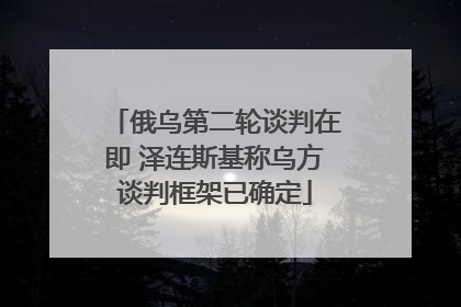 俄乌第二轮谈判在即 泽连斯基称乌方谈判框架已确定