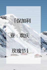 保加利亚：欢庆玫瑰节
