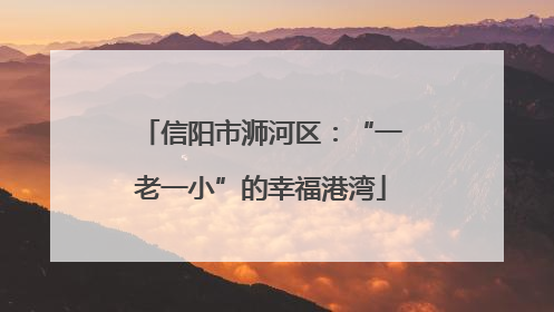 信阳市浉河区：“一老一小”的幸福港湾