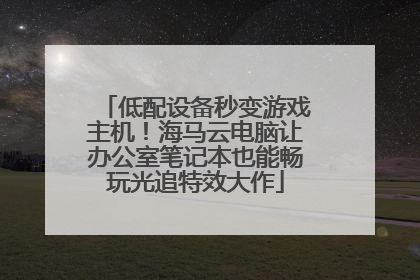 低配设备秒变游戏主机！海马云电脑让办公室笔记本也能畅玩光追特效大作