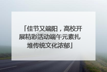 佳节又端阳，高校开展精彩活动端午元素扎堆传统文化浓郁