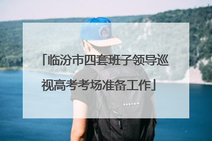临汾市四套班子领导巡视高考考场准备工作