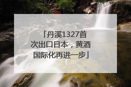 丹溪1327首次出口日本，黄酒国际化再进一步