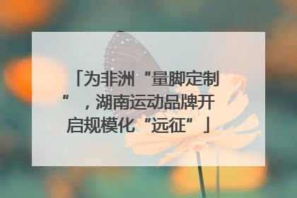 为非洲“量脚定制”，湖南运动品牌开启规模化“远征”