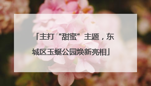 主打“甜蜜”主题，东城区玉蜒公园焕新亮相