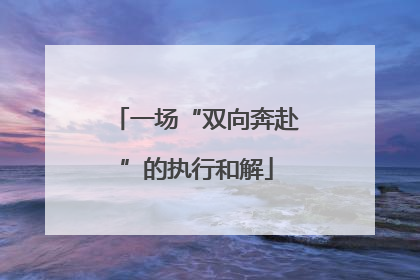 一场“双向奔赴”的执行和解