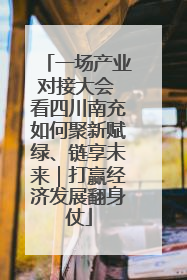 一场产业对接大会 看四川南充如何聚新赋绿、链享未来｜打赢经济发展翻身仗