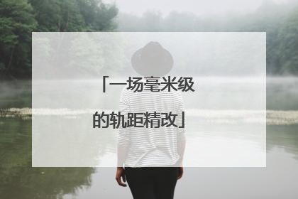一场毫米级的轨距精改