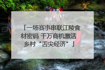 一场赛事串联江陵食材密码 千万商机激活乡村“舌尖经济”