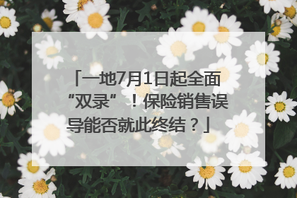 一地7月1日起全面“双录”！保险销售误导能否就此终结？