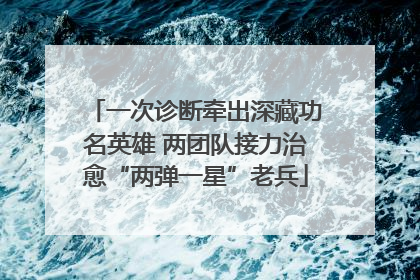 一次诊断牵出深藏功名英雄 两团队接力治愈“两弹一星”老兵