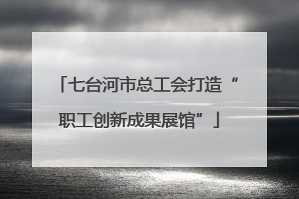 七台河市总工会打造“职工创新成果展馆”