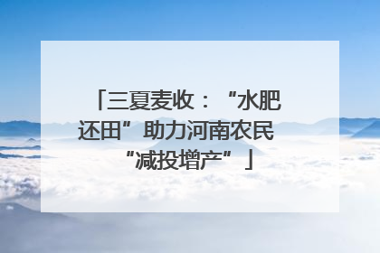 三夏麦收：“水肥还田”助力河南农民“减投增产”