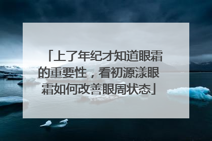 上了年纪才知道眼霜的重要性，看初源漾眼霜如何改善眼周状态