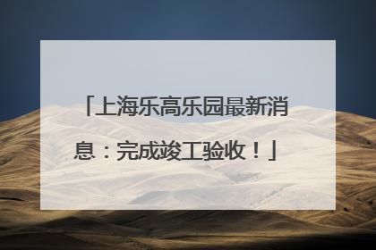 上海乐高乐园最新消息：完成竣工验收！