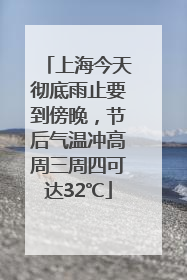 上海今天彻底雨止要到傍晚，节后气温冲高周三周四可达32℃