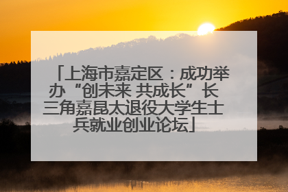 上海市嘉定区：成功举办“创未来 共成长”长三角嘉昆太退役大学生士兵就业创业论坛