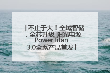 不止于大！全域智储，全芯升级 阳光电源PowerTitan3.0全系产品首发