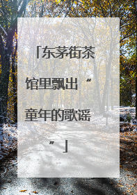 东茅街茶馆里飘出“童年的歌谣”
