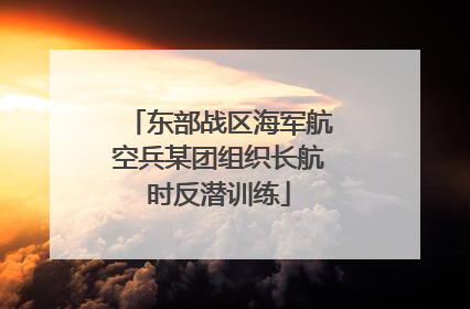 东部战区海军航空兵某团组织长航时反潜训练