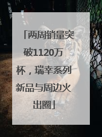 两周销量突破1120万杯，瑞幸系列新品与周边火出圈