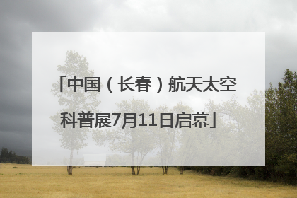 中国（长春）航天太空科普展7月11日启幕