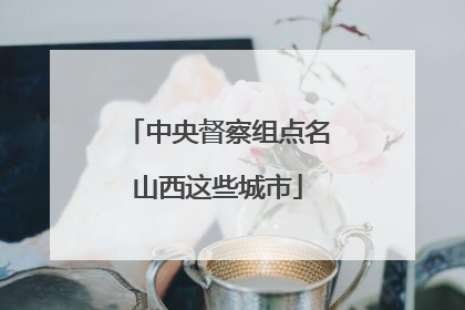 中央督察组点名山西这些城市