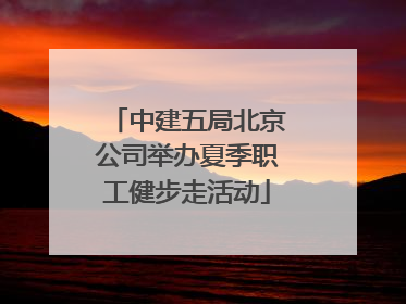 中建五局北京公司举办夏季职工健步走活动