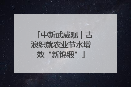 中新武威观｜古浪织就农业节水增效“新锦缎”