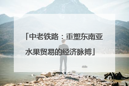 中老铁路：重塑东南亚水果贸易的经济脉搏