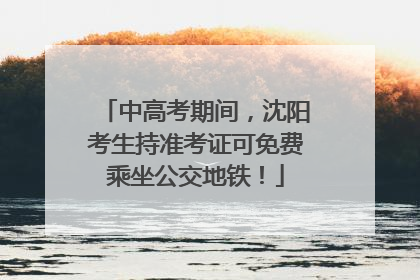中高考期间，沈阳考生持准考证可免费乘坐公交地铁！