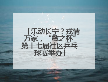 乐动长宁？戎情万家，“敏之杯”第十七届社区乒乓球赛举办