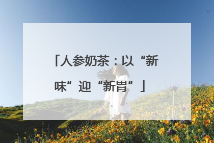 人参奶茶：以“新味”迎“新胃”
