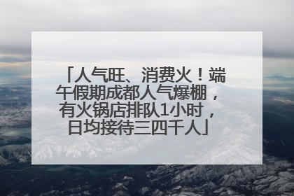 人气旺、消费火！端午假期成都人气爆棚，有火锅店排队1小时，日均接待三四千人