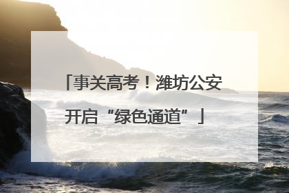 事关高考！潍坊公安开启“绿色通道”