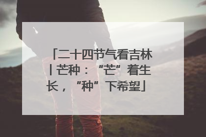 二十四节气看吉林丨芒种：“芒”着生长，“种”下希望