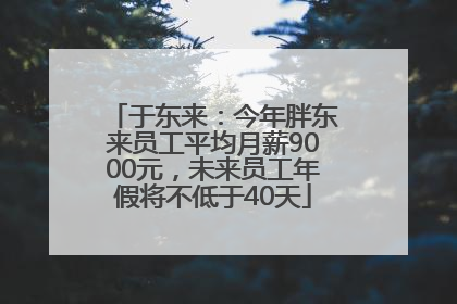 于东来：今年胖东来员工平均月薪9000元，未来员工年假将不低于40天