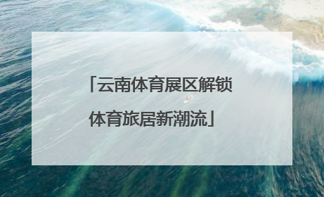 云南体育展区解锁体育旅居新潮流