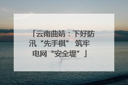 云南曲靖：下好防汛“先手棋” 筑牢电网“安全堤”