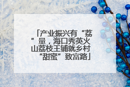 产业振兴有“荔”量，海口秀英火山荔枝王铺就乡村“甜蜜”致富路