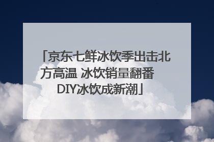 京东七鲜冰饮季出击北方高温 冰饮销量翻番 DIY冰饮成新潮