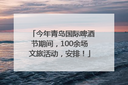 今年青岛国际啤酒节期间，100余场文旅活动，安排！