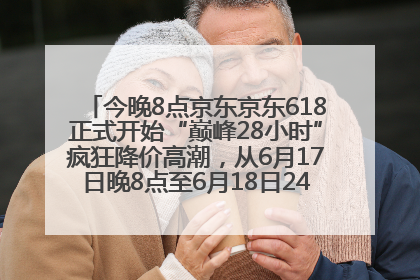 今晚8点京东京东618正式开始“巅峰28小时”疯狂降价高潮，从6月17日晚8点至6月18日24点内最便宜优惠